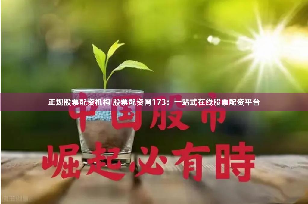 正规股票配资机构 股票配资网173：一站式在线股票配资平台