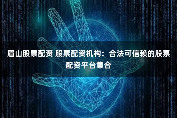 眉山股票配资 股票配资机构：合法可信赖的股票配资平台集合