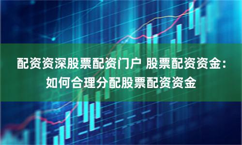 配资资深股票配资门户 股票配资资金：如何合理分配股票配资资金