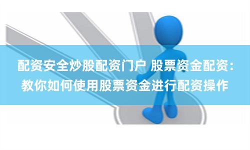 配资安全炒股配资门户 股票资金配资：教你如何使用股票资金进行配资操作