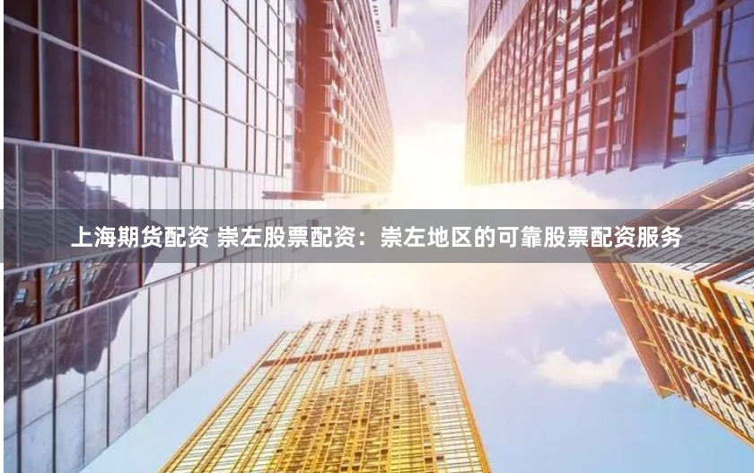 上海期货配资 崇左股票配资：崇左地区的可靠股票配资服务