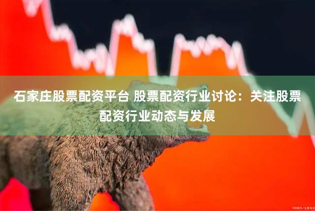 石家庄股票配资平台 股票配资行业讨论：关注股票配资行业动态与发展