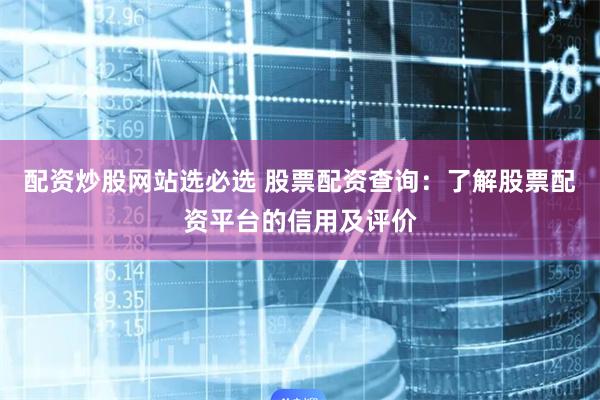 配资炒股网站选必选 股票配资查询：了解股票配资平台的信用及评价