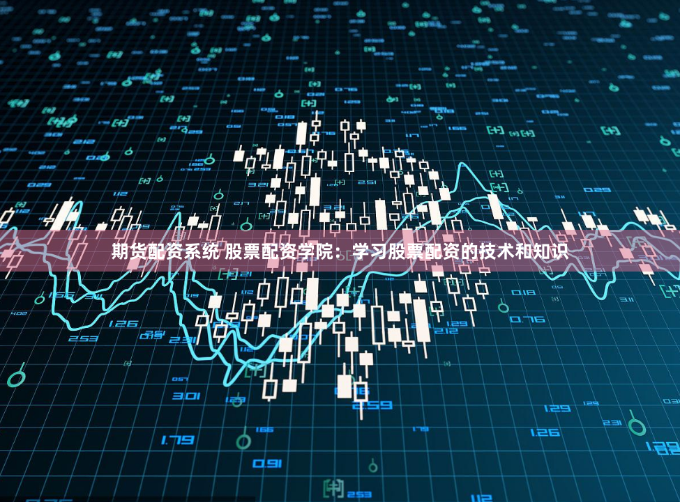 期货配资系统 股票配资学院：学习股票配资的技术和知识