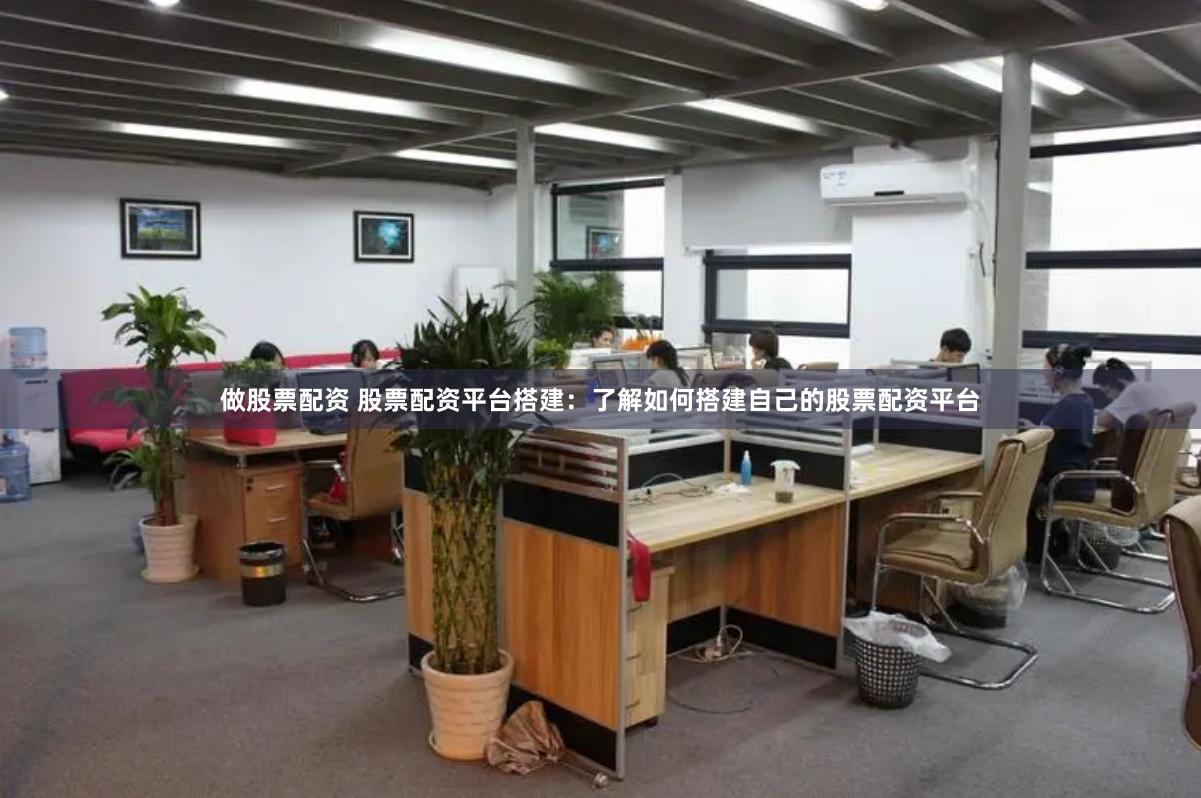做股票配资 股票配资平台搭建：了解如何搭建自己的股票配资平台