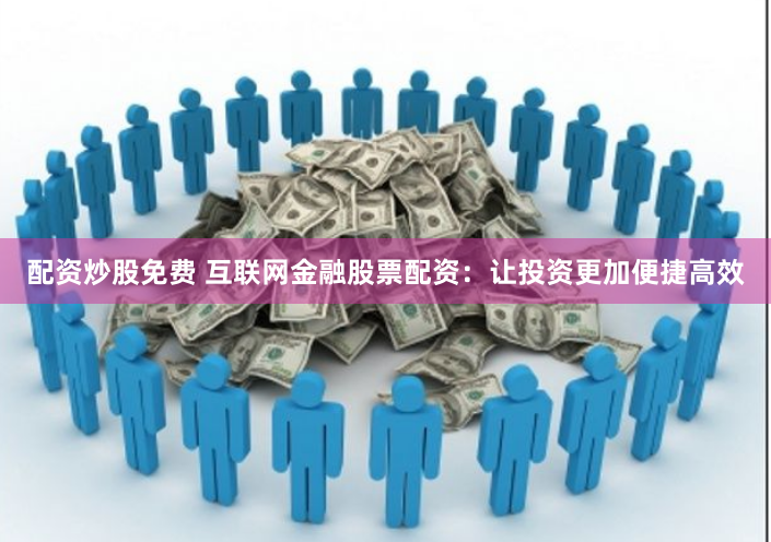 配资炒股免费 互联网金融股票配资：让投资更加便捷高效