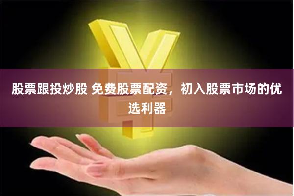 股票跟投炒股 免费股票配资，初入股票市场的优选利器
