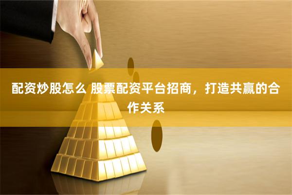 配资炒股怎么 股票配资平台招商，打造共赢的合作关系