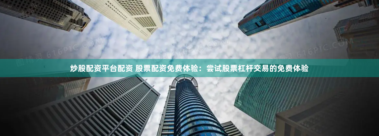 炒股配资平台配资 股票配资免费体验：尝试股票杠杆交易的免费体验