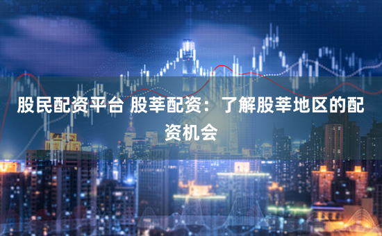 股民配资平台 股莘配资：了解股莘地区的配资机会