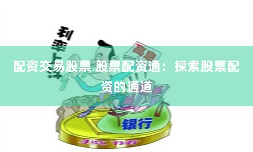 配资交易股票 股票配资通：探索股票配资的通道