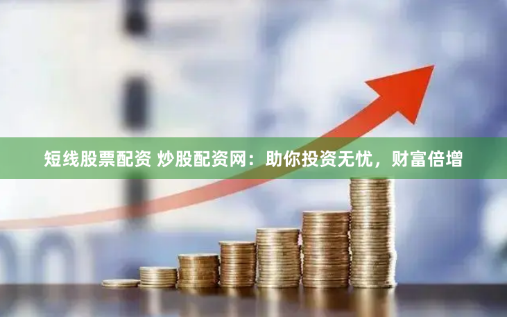 短线股票配资 炒股配资网：助你投资无忧，财富倍增