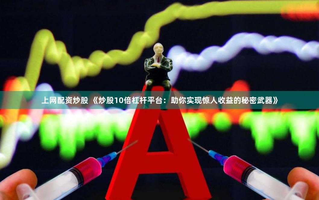 上网配资炒股 《炒股10倍杠杆平台：助你实现惊人收益的秘密武器》
