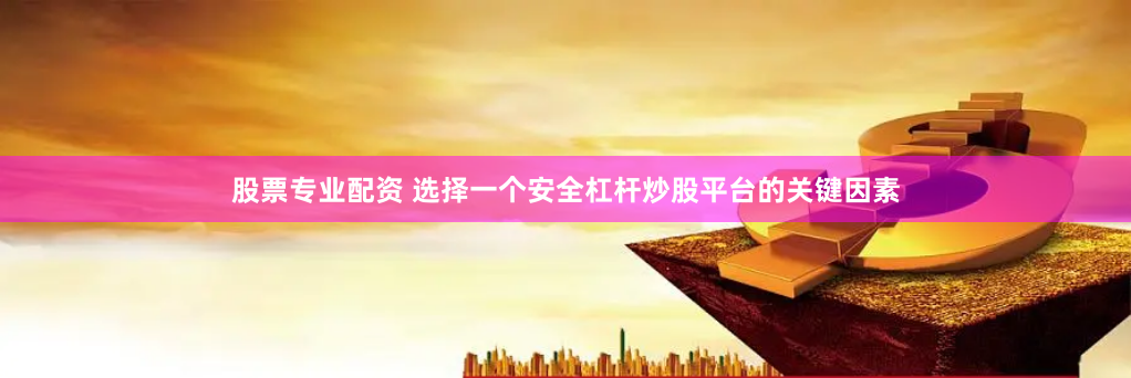 股票专业配资 选择一个安全杠杆炒股平台的关键因素