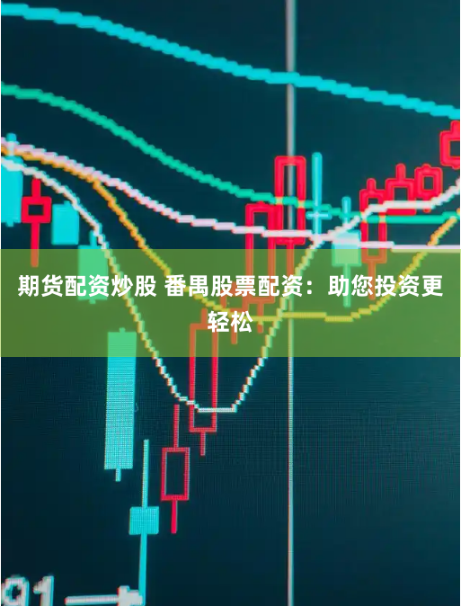 期货配资炒股 番禺股票配资：助您投资更轻松