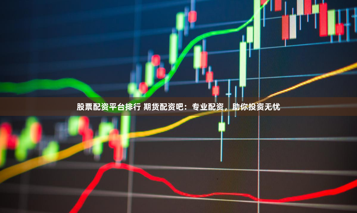 股票配资平台排行 期货配资吧：专业配资，助你投资无忧