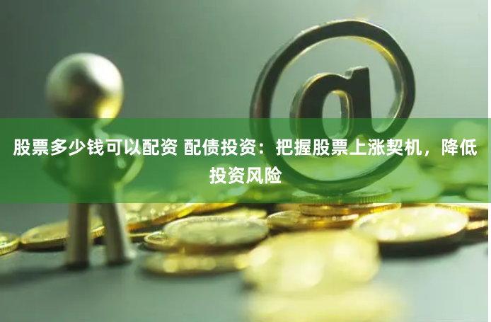 股票多少钱可以配资 配债投资：把握股票上涨契机，降低投资风险