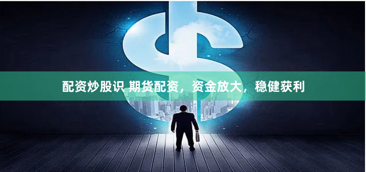 配资炒股识 期货配资，资金放大，稳健获利