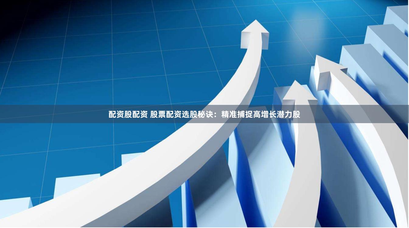 配资股配资 股票配资选股秘诀：精准捕捉高增长潜力股