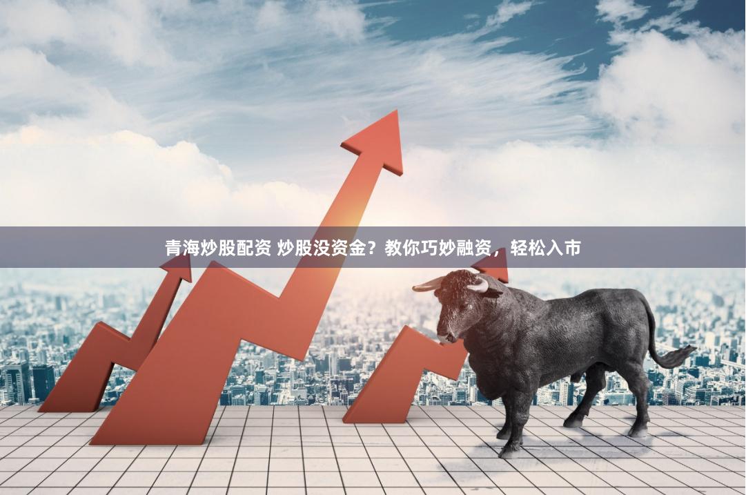 青海炒股配资 炒股没资金？教你巧妙融资，轻松入市