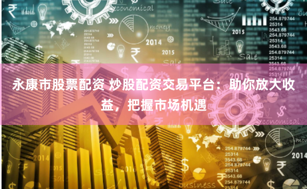 永康市股票配资 炒股配资交易平台：助你放大收益，把握市场机遇