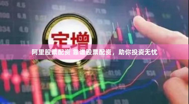 阿里股票配资 靠谱股票配资，助你投资无忧