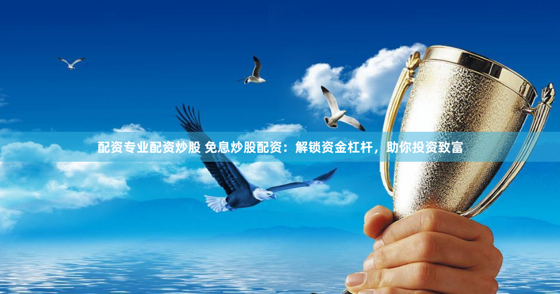 配资专业配资炒股 免息炒股配资：解锁资金杠杆，助你投资致富