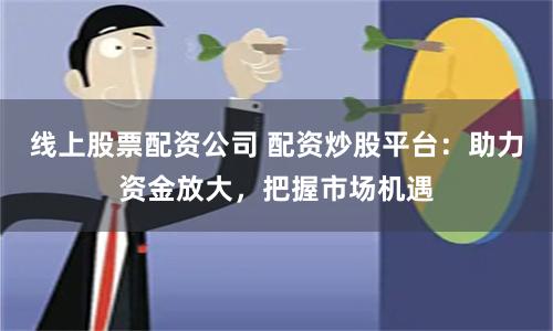 线上股票配资公司 配资炒股平台：助力资金放大，把握市场机遇