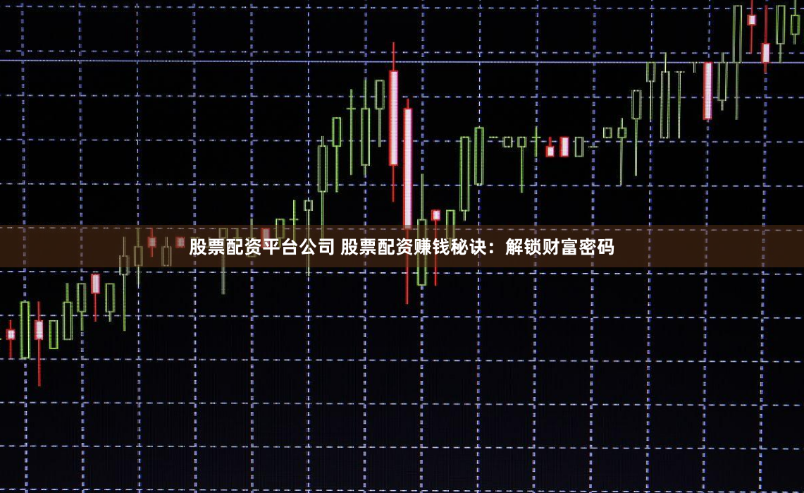 股票配资平台公司 股票配资赚钱秘诀：解锁财富密码