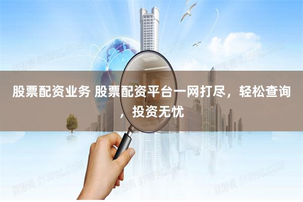 股票配资业务 股票配资平台一网打尽，轻松查询，投资无忧