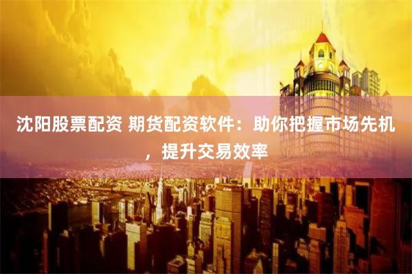 沈阳股票配资 期货配资软件：助你把握市场先机，提升交易效率