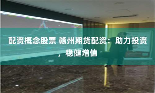 配资概念股票 赣州期货配资：助力投资，稳健增值