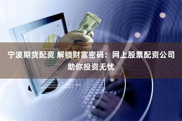 宁波期货配资 解锁财富密码：网上股票配资公司助你投资无忧
