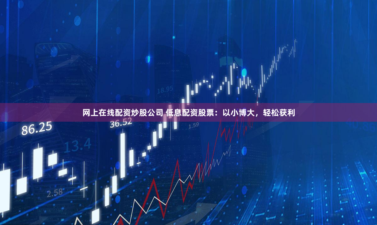 网上在线配资炒股公司 低息配资股票：以小博大，轻松获利