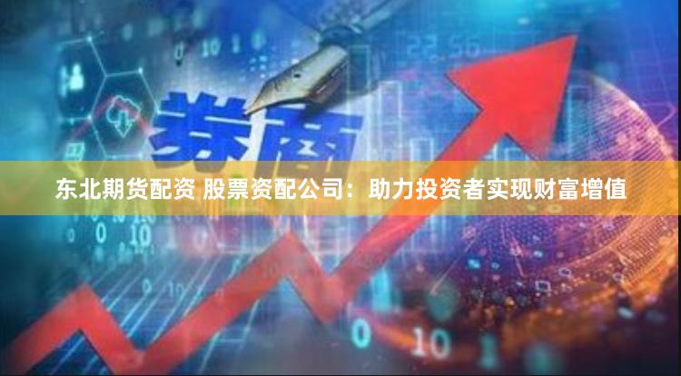 东北期货配资 股票资配公司：助力投资者实现财富增值