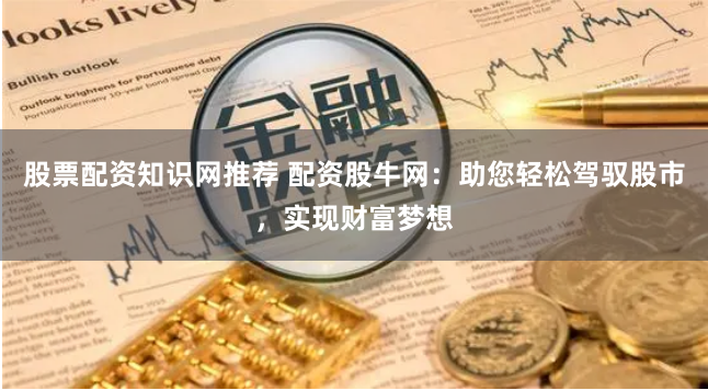 股票配资知识网推荐 配资股牛网：助您轻松驾驭股市，实现财富梦想