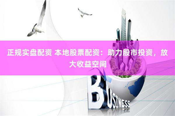 正规实盘配资 本地股票配资：助力股市投资，放大收益空间