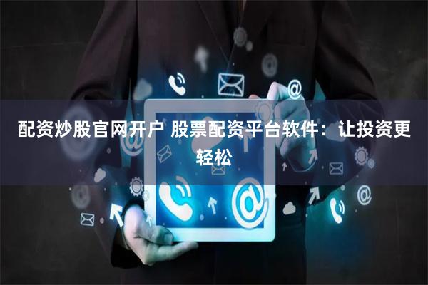 配资炒股官网开户 股票配资平台软件：让投资更轻松
