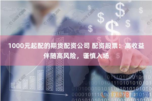 1000元起配的期货配资公司 配资股票:高收益伴随高风险,谨慎入场