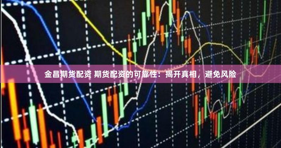 金昌期货配资 期货配资的可靠性：揭开真相，避免风险