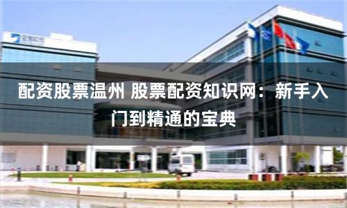 配资股票温州 股票配资知识网：新手入门到精通的宝典