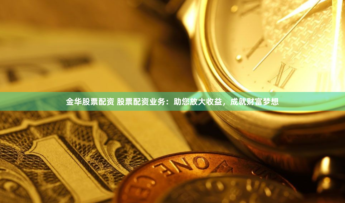 金华股票配资 股票配资业务：助您放大收益，成就财富梦想