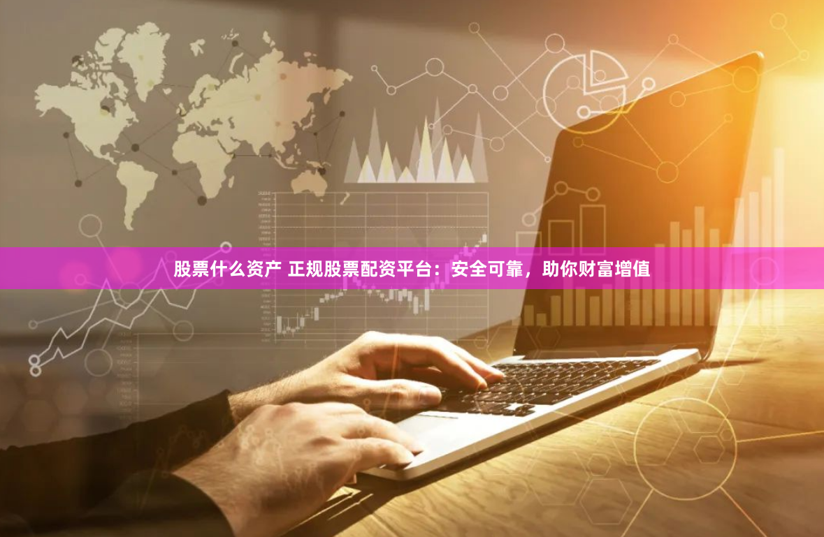 股票什么资产 正规股票配资平台：安全可靠，助你财富增值