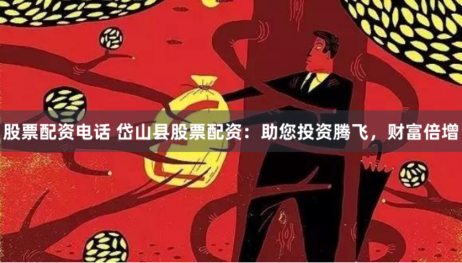 股票配资电话 岱山县股票配资：助您投资腾飞，财富倍增