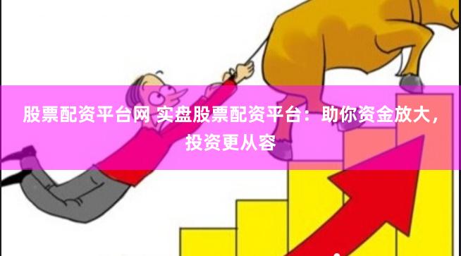 股票配资平台网 实盘股票配资平台：助你资金放大，投资更从容