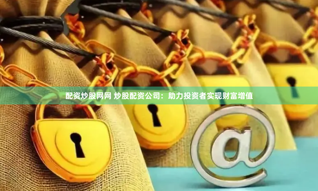 配资炒股网网 炒股配资公司：助力投资者实现财富增值