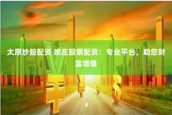 太原炒股配资 崇左股票配资：专业平台，助您财富增值
