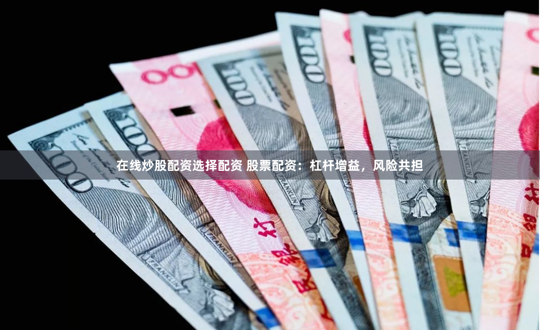 在线炒股配资选择配资 股票配资：杠杆增益，风险共担