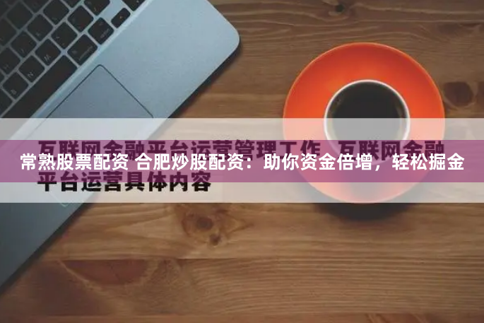 常熟股票配资 合肥炒股配资:助你资金倍增,轻松掘金