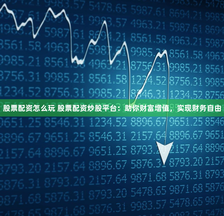 股票配资怎么玩 股票配资炒股平台：助你财富增值，实现财务自由